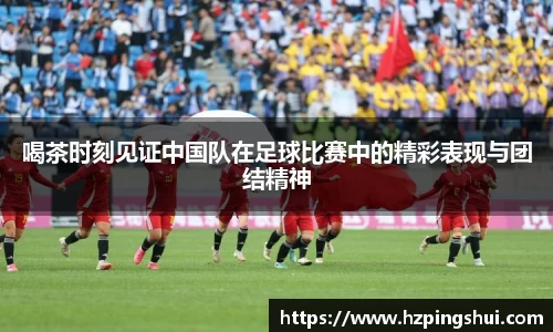 喝茶时刻见证中国队在足球比赛中的精彩表现与团结精神