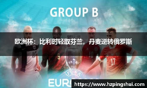 欧洲杯：比利时轻取芬兰，丹麦逆转俄罗斯