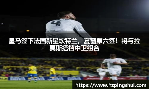 皇马签下法国新星坎特兰，夏窗第六签！将与拉莫斯搭档中卫组合