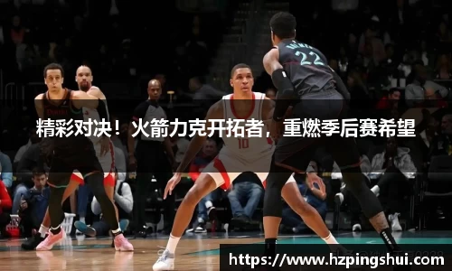 精彩对决！火箭力克开拓者，重燃季后赛希望