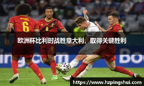 欧洲杯比利时战胜意大利，取得关键胜利