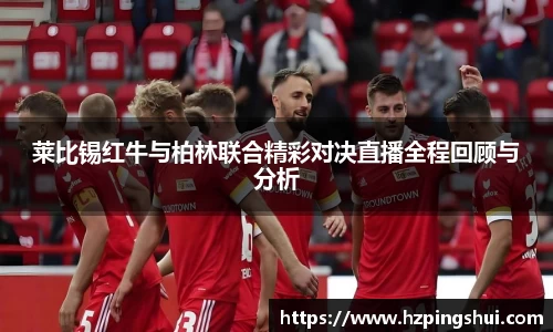莱比锡红牛与柏林联合精彩对决直播全程回顾与分析