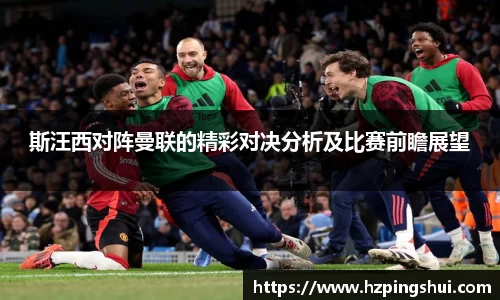 斯汪西对阵曼联的精彩对决分析及比赛前瞻展望
