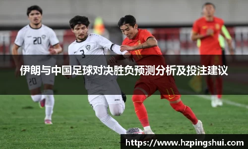 伊朗与中国足球对决胜负预测分析及投注建议