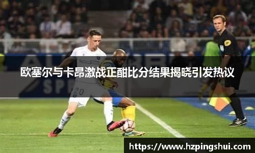 欧塞尔与卡昂激战正酣比分结果揭晓引发热议