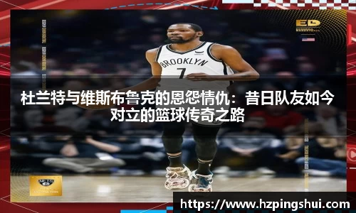 杜兰特与维斯布鲁克的恩怨情仇：昔日队友如今对立的篮球传奇之路