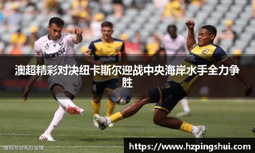 澳超精彩对决纽卡斯尔迎战中央海岸水手全力争胜