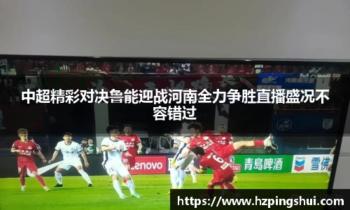 中超精彩对决鲁能迎战河南全力争胜直播盛况不容错过