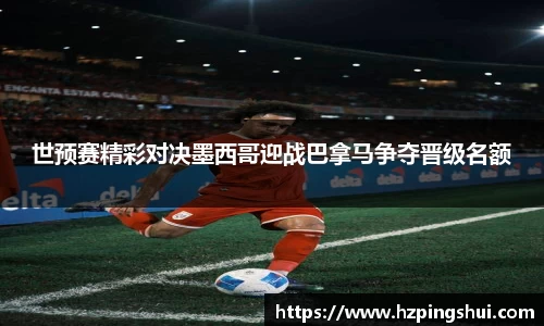 世预赛精彩对决墨西哥迎战巴拿马争夺晋级名额