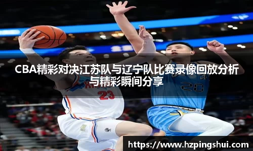 CBA精彩对决江苏队与辽宁队比赛录像回放分析与精彩瞬间分享