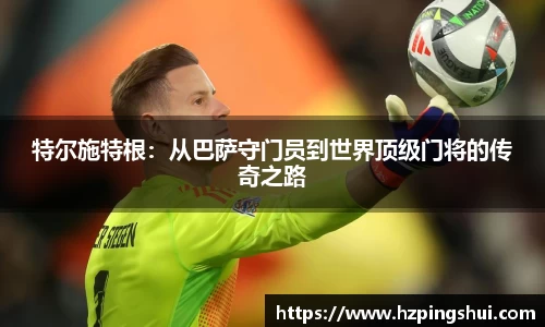 特尔施特根：从巴萨守门员到世界顶级门将的传奇之路
