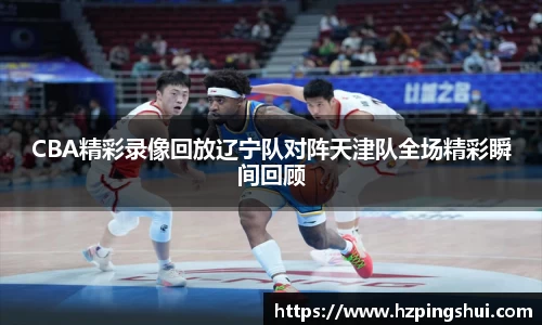 CBA精彩录像回放辽宁队对阵天津队全场精彩瞬间回顾