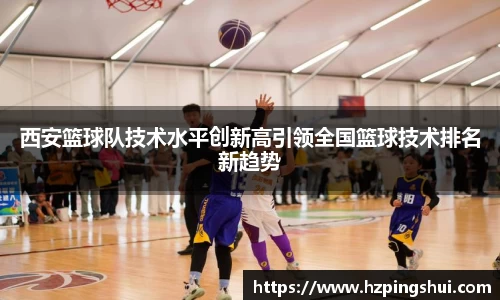 西安篮球队技术水平创新高引领全国篮球技术排名新趋势