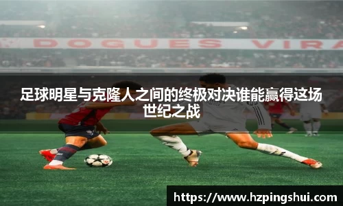 足球明星与克隆人之间的终极对决谁能赢得这场世纪之战